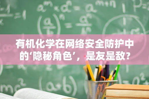 有机化学在网络安全防护中的‘隐秘角色’，是友是敌？