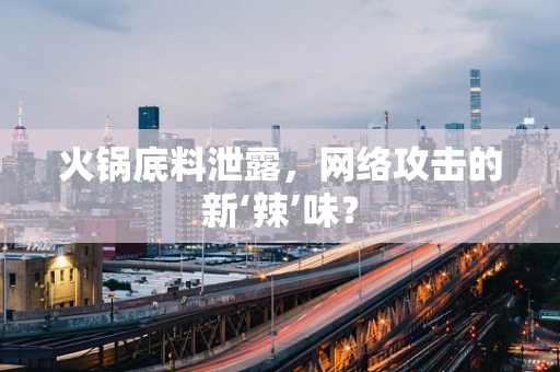 火锅底料泄露，网络攻击的新‘辣’味？