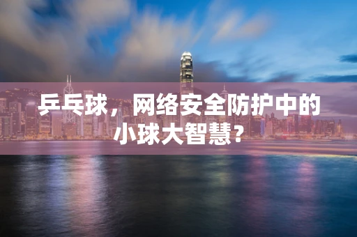 乒乓球，网络安全防护中的小球大智慧？