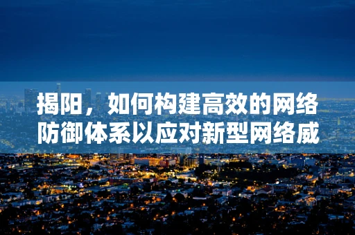 揭阳，如何构建高效的网络防御体系以应对新型网络威胁？