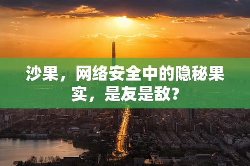 沙果，网络安全中的隐秘果实，是友是敌？