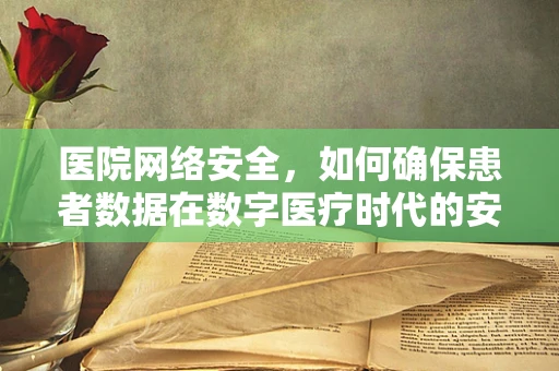 医院网络安全，如何确保患者数据在数字医疗时代的安全无虞？
