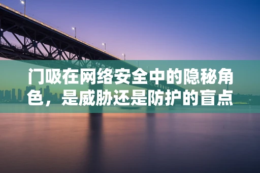 门吸在网络安全中的隐秘角色，是威胁还是防护的盲点？