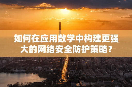 如何在应用数学中构建更强大的网络安全防护策略？