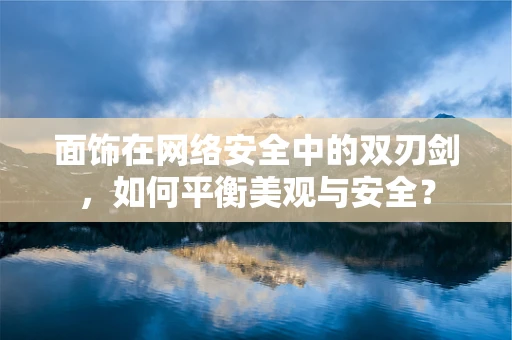 面饰在网络安全中的双刃剑，如何平衡美观与安全？