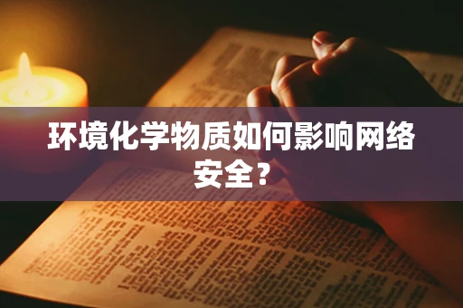 环境化学物质如何影响网络安全？