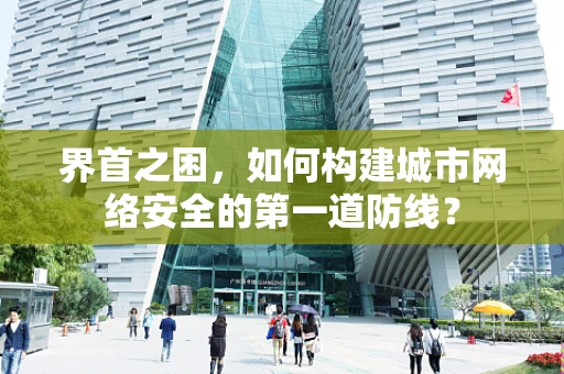 界首之困，如何构建城市网络安全的第一道防线？