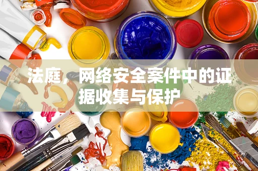 法庭，网络安全案件中的证据收集与保护