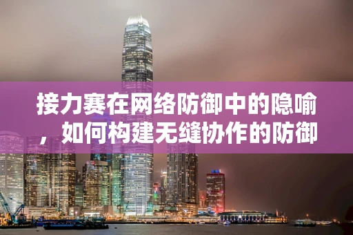 接力赛在网络防御中的隐喻，如何构建无缝协作的防御体系？