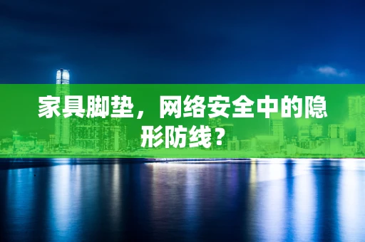 家具脚垫，网络安全中的隐形防线？
