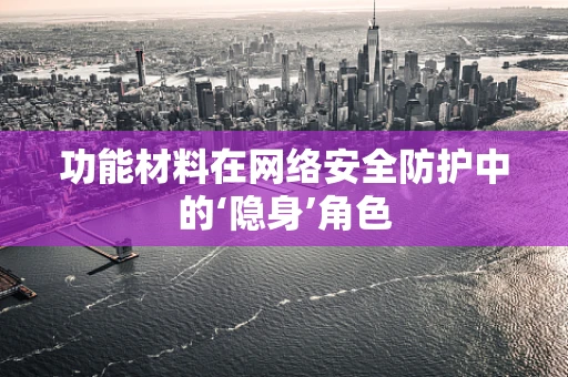 功能材料在网络安全防护中的‘隐身’角色