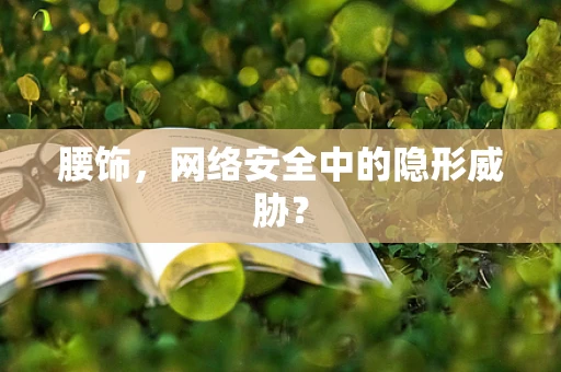 腰饰，网络安全中的隐形威胁？