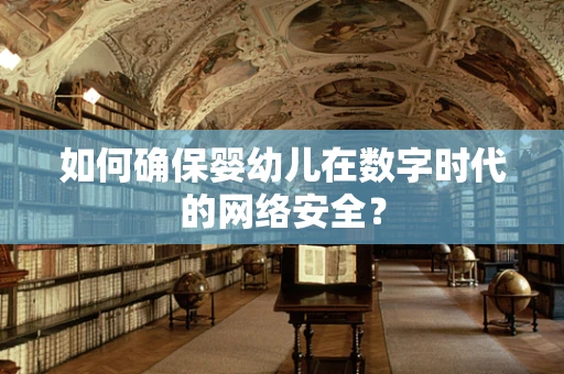 如何确保婴幼儿在数字时代的网络安全？