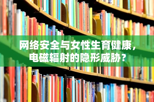 网络安全与女性生育健康，电磁辐射的隐形威胁？