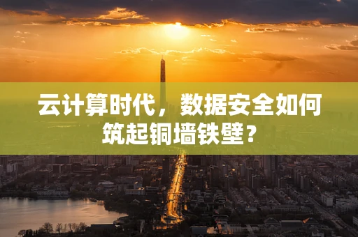 云计算时代，数据安全如何筑起铜墙铁壁？