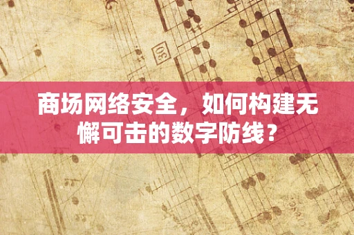 商场网络安全，如何构建无懈可击的数字防线？