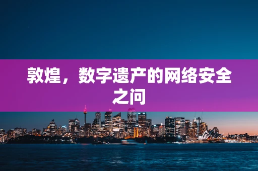 敦煌，数字遗产的网络安全之问