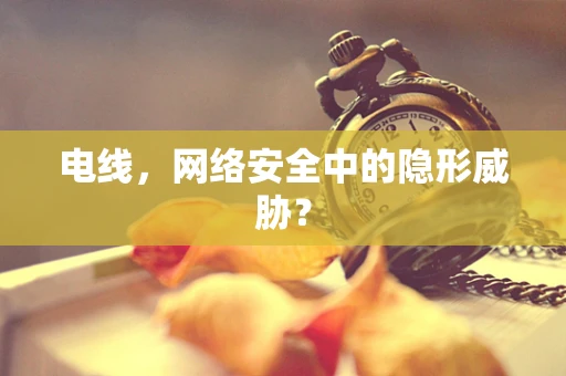 电线，网络安全中的隐形威胁？