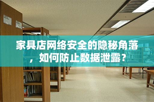 家具店网络安全的隐秘角落，如何防止数据泄露？