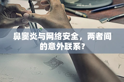 鼻窦炎与网络安全，两者间的意外联系？