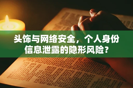 头饰与网络安全，个人身份信息泄露的隐形风险？