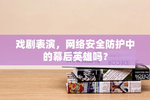 戏剧表演，网络安全防护中的幕后英雄吗？