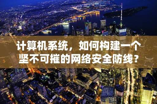 计算机系统，如何构建一个坚不可摧的网络安全防线？