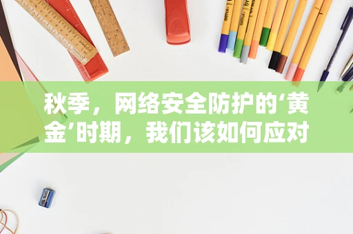 秋季，网络安全防护的‘黄金’时期，我们该如何应对？