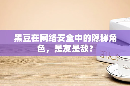 黑豆在网络安全中的隐秘角色，是友是敌？