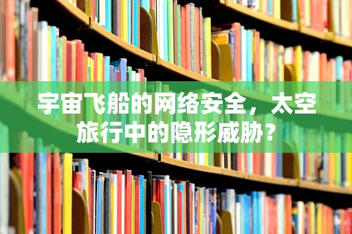 宇宙飞船的网络安全，太空旅行中的隐形威胁？