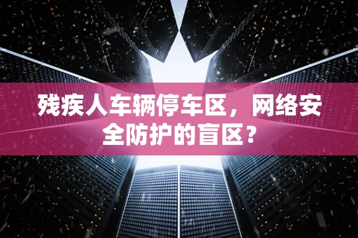 残疾人车辆停车区，网络安全防护的盲区？