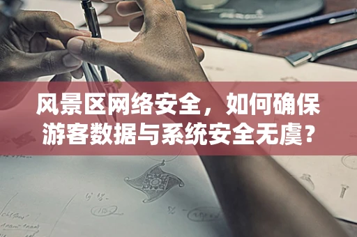 风景区网络安全，如何确保游客数据与系统安全无虞？