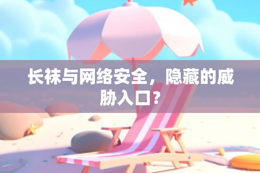 长袜与网络安全，隐藏的威胁入口？