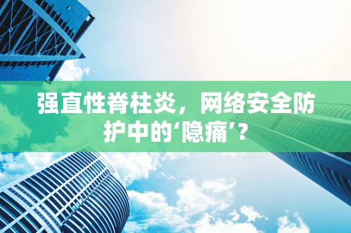 强直性脊柱炎，网络安全防护中的‘隐痛’？