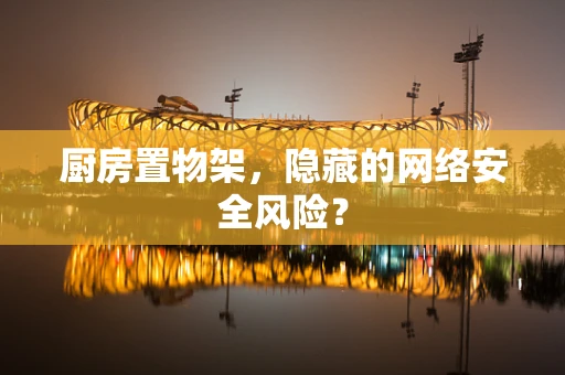 厨房置物架，隐藏的网络安全风险？