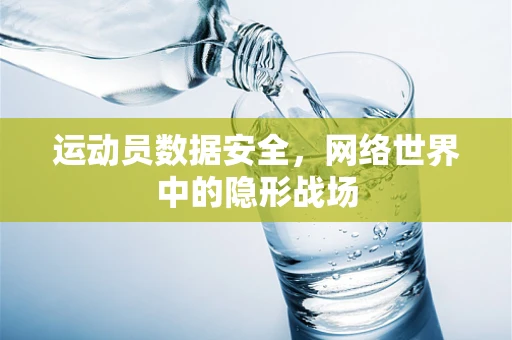 运动员数据安全，网络世界中的隐形战场
