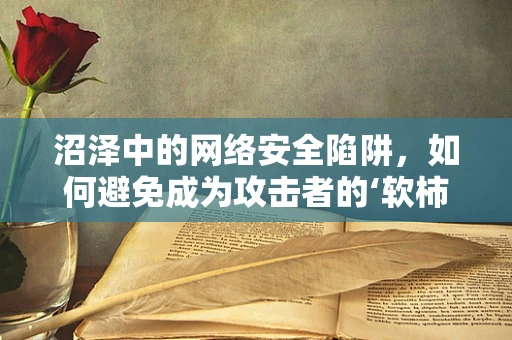 沼泽中的网络安全陷阱，如何避免成为攻击者的‘软柿子’？