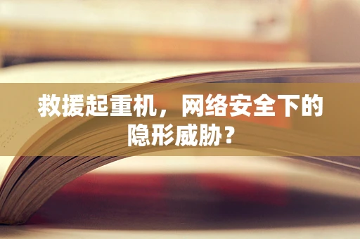救援起重机，网络安全下的隐形威胁？