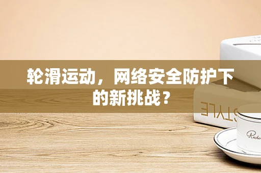 轮滑运动，网络安全防护下的新挑战？
