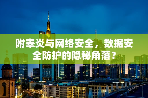附睾炎与网络安全，数据安全防护的隐秘角落？