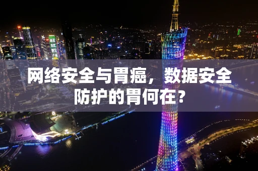 网络安全与胃癌，数据安全防护的胃何在？