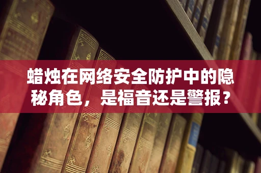 蜡烛在网络安全防护中的隐秘角色，是福音还是警报？