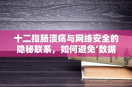 十二指肠溃疡与网络安全的隐秘联系，如何避免‘数据泄露’的‘溃疡’？