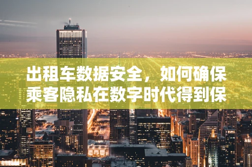 出租车数据安全，如何确保乘客隐私在数字时代得到保护？