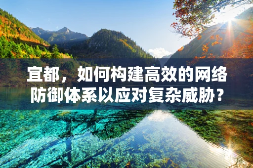 宜都，如何构建高效的网络防御体系以应对复杂威胁？
