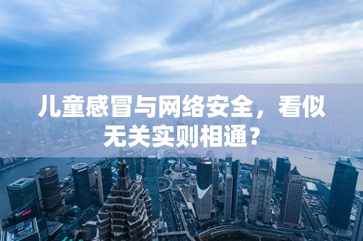 儿童感冒与网络安全，看似无关实则相通？