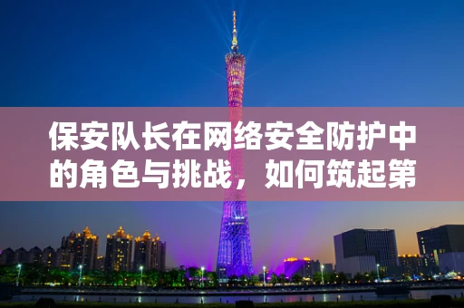 保安队长在网络安全防护中的角色与挑战，如何筑起第一道防线？