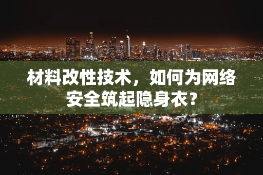 材料改性技术，如何为网络安全筑起隐身衣？
