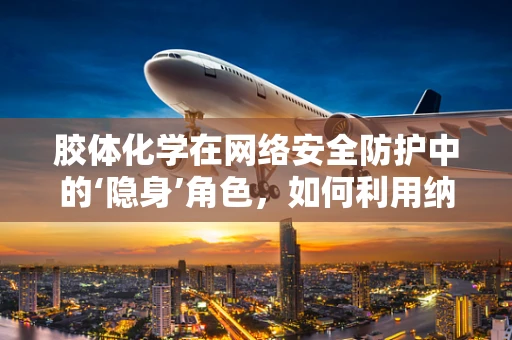 胶体化学在网络安全防护中的‘隐身’角色，如何利用纳米级技术增强数据安全？