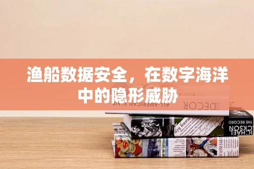 渔船数据安全，在数字海洋中的隐形威胁